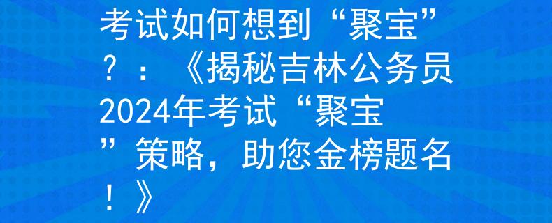 吉林公務(wù)員2024年考試如何想到“聚寶”？：《揭秘吉林公務(wù)員2024年考試“聚寶”策略，助您金榜題名！》