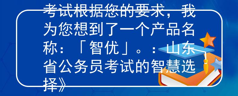 2024山東省公務(wù)員考試根據(jù)您的要求，我為您想到了一個產(chǎn)品名稱：「智優(yōu)」。：山東省公務(wù)員考試的智慧選擇》
