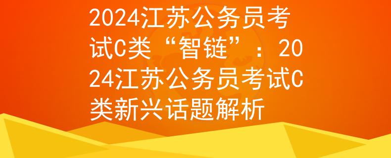 2024江蘇公務(wù)員考試C類“智鏈”：2024江蘇公務(wù)員考試C類新興話題解析