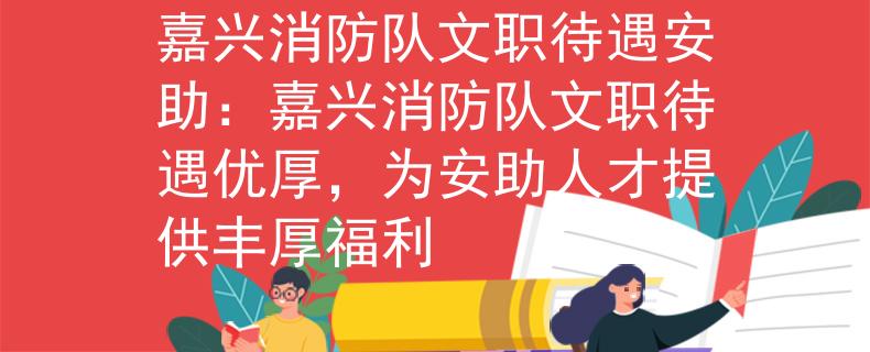 嘉興消防隊(duì)文職待遇安助：嘉興消防隊(duì)文職待遇優(yōu)厚，為安助人才提供豐厚福利